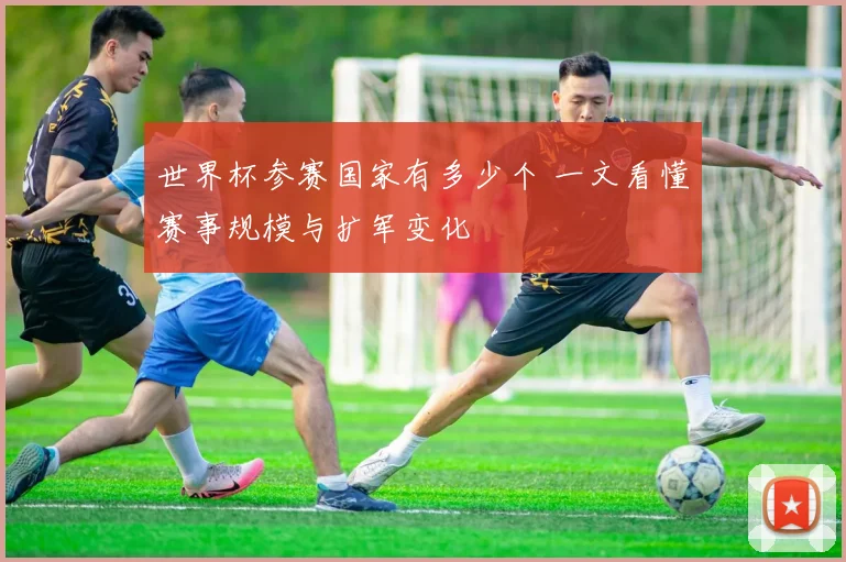 世界杯参赛国家有多少个 一文看懂赛事规模与扩军变化