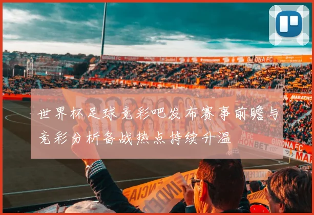世界杯足球竞彩吧发布赛事前瞻与竞彩分析备战热点持续升温