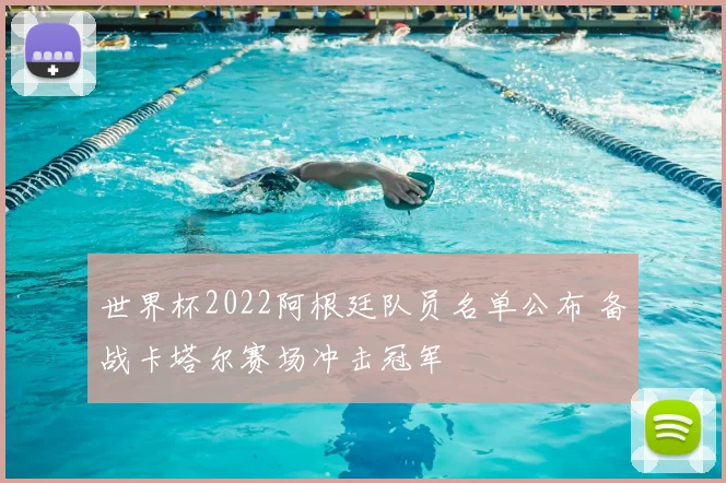 世界杯2022阿根廷队员名单公布 备战卡塔尔赛场冲击冠军
