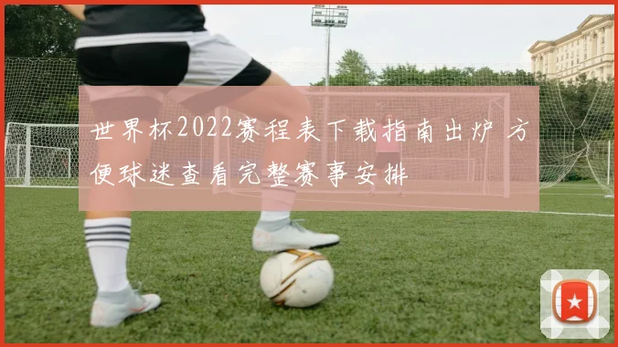 世界杯2022赛程表下载指南出炉 方便球迷查看完整赛事安排