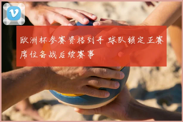 欧洲杯参赛资格到手 球队锁定正赛席位备战后续赛事