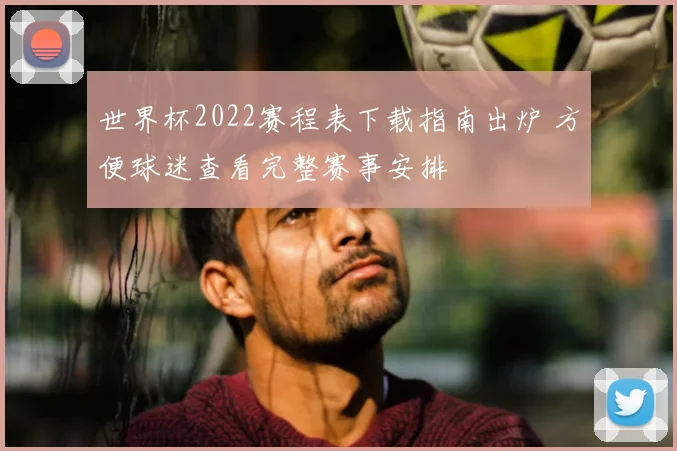 世界杯2022赛程表下载指南出炉 方便球迷查看完整赛事安排